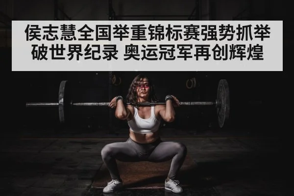侯志慧全国举重锦标赛强势抓举破世界纪录 奥运冠军再创辉煌