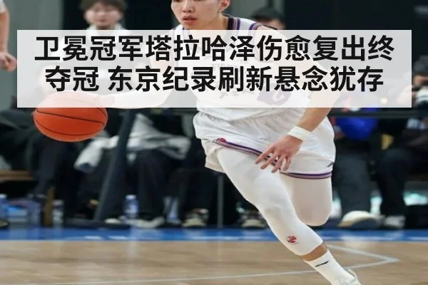 卫冕冠军塔拉哈泽伤愈复出终夺冠 东京纪录刷新悬念犹存